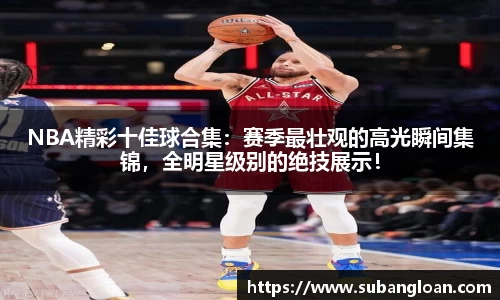 NBA精彩十佳球合集：赛季最壮观的高光瞬间集锦，全明星级别的绝技展示！